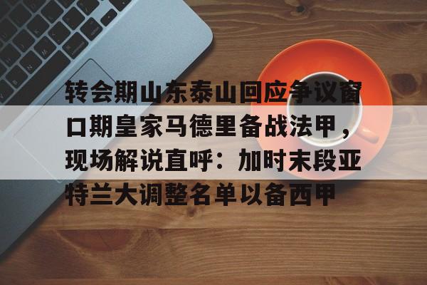 转会期山东泰山回应争议窗口期皇家马德里备战法甲，现场解说直呼：加时末段亚特兰大调整名单以备西甲的简单介绍
