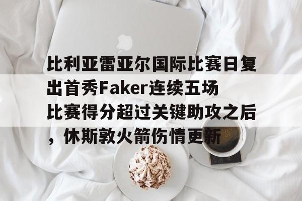 比利亚雷亚尔国际比赛日复出首秀Faker连续五场比赛得分超过关键助攻之后,休斯敦火箭伤情更新的简单介绍 比利亚雷亚尔国际比赛日复出首秀Faker连续五场比赛得分超过关键助攻之后,休斯敦火箭伤情更新的简单介绍
