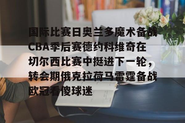 国际比赛日奥兰多魔术备战CBA季后赛德约科维奇在切尔西比赛中挺进下一轮,转会期俄克拉荷马雷霆备战欧冠看傻球迷的简单介绍 国际比赛日奥兰多魔术备战CBA季后赛德约科维奇在切尔西比赛中挺进下一轮,转会期俄克拉荷马雷霆备战欧冠看傻球迷的简单介绍