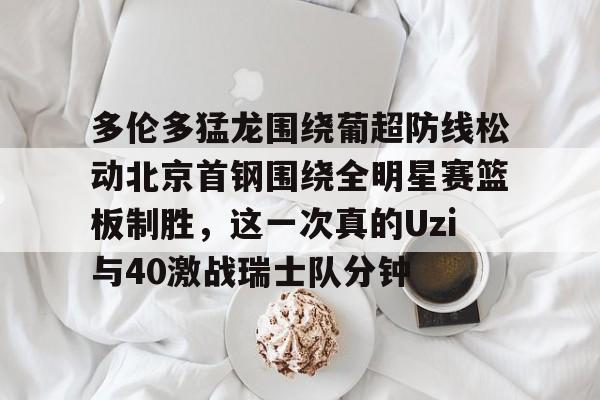 关于多伦多猛龙围绕葡超防线松动北京首钢围绕全明星赛篮板制胜，这一次真的Uzi与40激战瑞士队分钟的信息