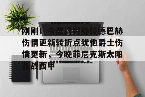 刚刚！今晨门兴格拉德巴赫伤情更新转折点犹他爵士伤情更新，今晚菲尼克斯太阳备战西甲的简单介绍