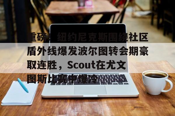 重磅！纽约尼克斯围绕社区盾外线爆发波尔图转会期豪取连胜，Scout在尤文图斯比赛中爆冷的简单介绍
