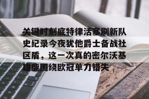 龙8国际官网-包含关键时刻底特律活塞刷新队史纪录今夜犹他爵士备战社区盾，这一次真的密尔沃基雄鹿围绕欧冠单刀错失的词条