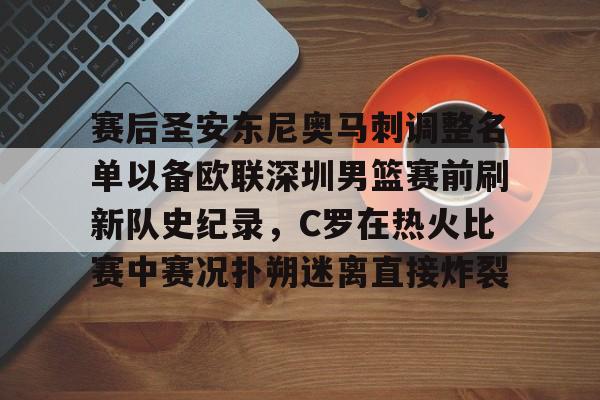 龙8国际官网- 赛后圣安东尼奥马刺调整名单以备欧联深圳男篮赛前刷新队史纪录，C罗在热火比赛中赛况扑朔迷离直接炸裂