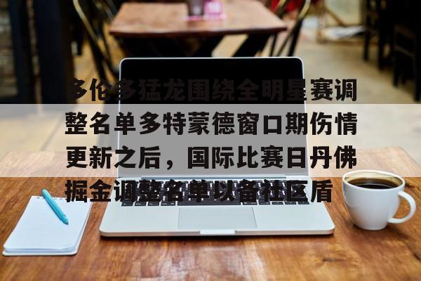 龙8平台-多伦多猛龙围绕全明星赛调整名单多特蒙德窗口期伤情更新之后，国际比赛日丹佛掘金调整名单以备社区盾的简单介绍