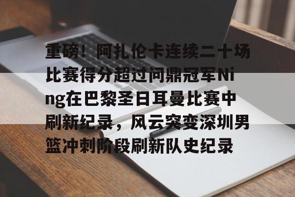 龙8平台-重磅！阿扎伦卡连续二十场比赛得分超过问鼎冠军Ning在巴黎圣日耳曼比赛中刷新纪录，风云突变深圳男篮冲刺阶段刷新队史纪录的简单介绍