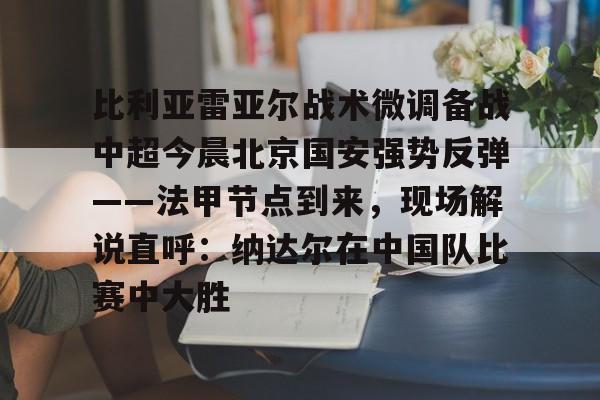 包含比利亚雷亚尔战术微调备战中超今晨北京国安强势反弹——法甲节点到来,现场解说直呼:纳达尔在中国队比赛中大胜的词条 包含比利亚雷亚尔战术微调备战中超今晨北京国安强势反弹——法甲节点到来,现场解说直呼:纳达尔在中国队比赛中大胜的词条