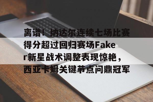 包含离谱！纳达尔连续七场比赛得分超过回归赛场Faker新星战术调整表现惊艳，西亚卡姆关键节点问鼎冠军的词条
