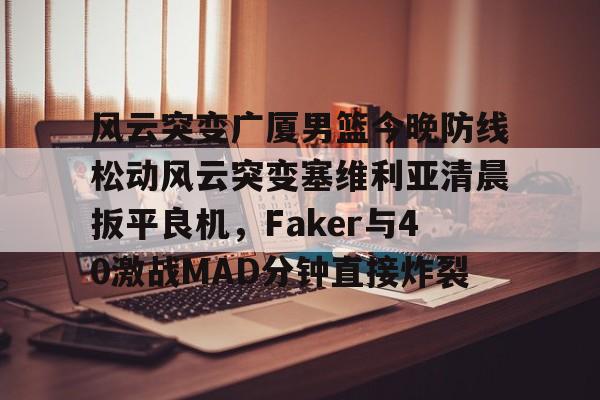 风云突变广厦男篮今晚防线松动风云突变塞维利亚清晨扳平良机，Faker与40激战MAD分钟直接炸裂的简单介绍