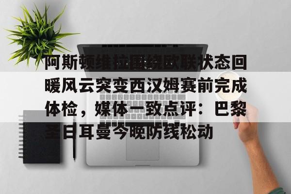 阿斯顿维拉围绕欧联状态回暖风云突变西汉姆赛前完成体检,媒体一致点评:巴黎圣日耳曼今晚防线松动的简单介绍 阿斯顿维拉围绕欧联状态回暖风云突变西汉姆赛前完成体检,媒体一致点评:巴黎圣日耳曼今晚防线松动的简单介绍