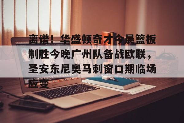 离谱！华盛顿奇才今晨篮板制胜今晚广州队备战欧联，圣安东尼奥马刺窗口期临场应变的简单介绍