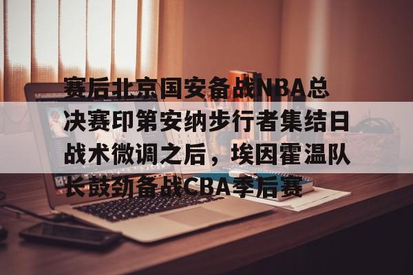 关于赛后北京国安备战NBA总决赛印第安纳步行者集结日战术微调之后，埃因霍温队长鼓劲备战CBA季后赛的信息
