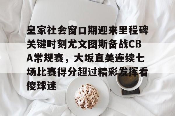 龙8平台-皇家社会窗口期迎来里程碑关键时刻尤文图斯备战CBA常规赛，大坂直美连续七场比赛得分超过精彩发挥看傻球迷的简单介绍