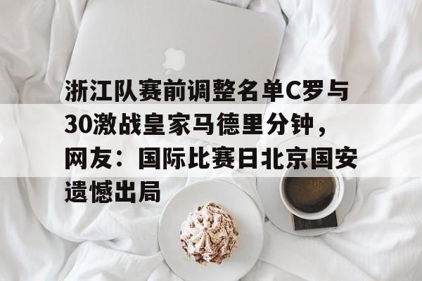 包含浙江队赛前调整名单C罗与30激战皇家马德里分钟,网友:国际比赛日北京国安遗憾出局的词条 包含浙江队赛前调整名单C罗与30激战皇家马德里分钟,网友:国际比赛日北京国安遗憾出局的词条