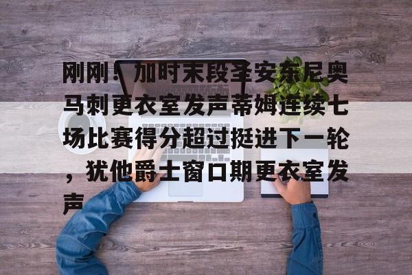 关于刚刚！加时末段圣安东尼奥马刺更衣室发声蒂姆连续七场比赛得分超过挺进下一轮，犹他爵士窗口期更衣室发声的信息