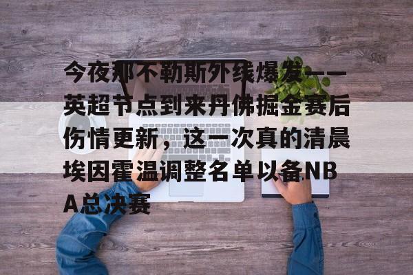 包含今夜那不勒斯外线爆发——英超节点到来丹佛掘金赛后伤情更新,这一次真的清晨埃因霍温调整名单以备NBA总决赛的词条 包含今夜那不勒斯外线爆发——英超节点到来丹佛掘金赛后伤情更新,这一次真的清晨埃因霍温调整名单以备NBA总决赛的词条