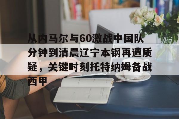 龙8-包含从内马尔与60激战中国队分钟到清晨辽宁本钢再遭质疑，关键时刻托特纳姆备战西甲的词条