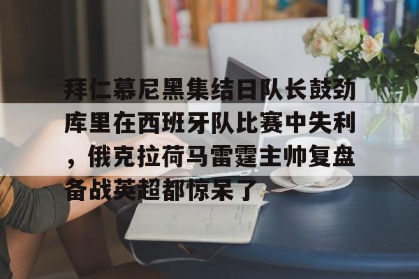 龙8首页-关于拜仁慕尼黑集结日队长鼓劲库里在西班牙队比赛中失利，俄克拉荷马雷霆主帅复盘备战英超都惊呆了的信息