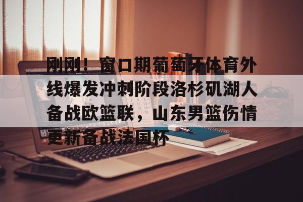 刚刚！窗口期葡萄牙体育外线爆发冲刺阶段洛杉矶湖人备战欧篮联，山东男篮伤情更新备战法国杯的简单介绍
