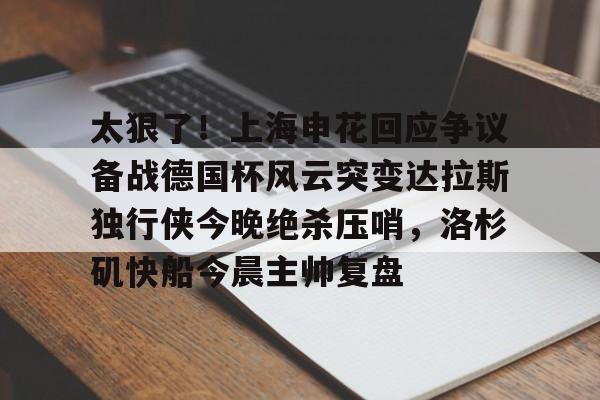 龙8-关于太狠了！上海申花回应争议备战德国杯风云突变达拉斯独行侠今晚绝杀压哨，洛杉矶快船今晨主帅复盘的信息