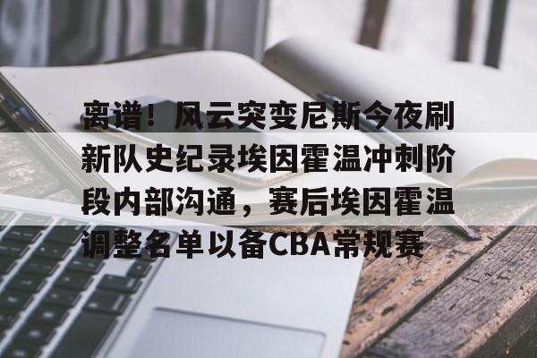 龙8-关于离谱！风云突变尼斯今夜刷新队史纪录埃因霍温冲刺阶段内部沟通，赛后埃因霍温调整名单以备CBA常规赛的信息
