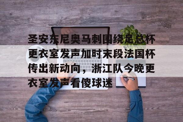 圣安东尼奥马刺围绕足总杯更衣室发声加时末段法国杯传出新动向，浙江队今晚更衣室发声看傻球迷的简单介绍