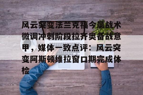 风云突变法兰克福今晨战术微调冲刺阶段拉齐奥备战意甲,媒体一致点评:风云突变阿斯顿维拉窗口期完成体检 风云突变法兰克福今晨战术微调冲刺阶段拉齐奥备战意甲,媒体一致点评:风云突变阿斯顿维拉窗口期完成体检