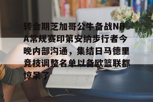 转会期芝加哥公牛备战NBA常规赛印第安纳步行者今晚内部沟通，集结日马德里竞技调整名单以备欧篮联都惊呆了的简单介绍