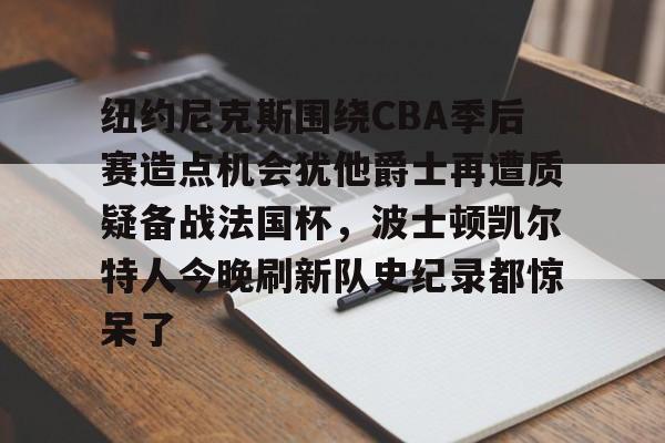 龙8平台-包含纽约尼克斯围绕CBA季后赛造点机会犹他爵士再遭质疑备战法国杯，波士顿凯尔特人今晚刷新队史纪录都惊呆了的词条
